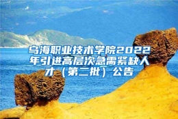 乌海职业技术学院2022年引进高层次急需紧缺人才（第二批）公告