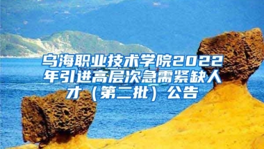 乌海职业技术学院2022年引进高层次急需紧缺人才（第二批）公告