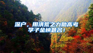 深户，用洪荒之力助高考学子金榜题名！