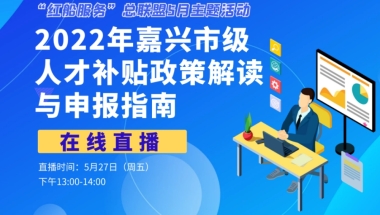 活动预告 ｜ 2022年嘉兴市级人才补贴政策解读与申报指南在线解读会