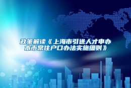 政策解读《上海市引进人才申办本市常住户口办法实施细则》