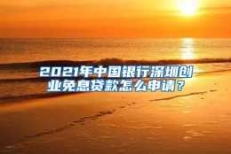 2021年中国银行深圳创业免息贷款怎么申请？