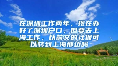 在深圳工作两年，现在办好了深圳户口，但要去上海工作，以前交的社保可以转到上海那边吗