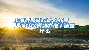 上海社保转移怎么办理  上海社保转到外地手续是什么