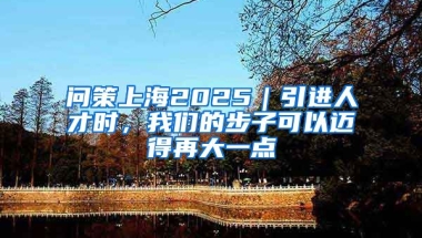 问策上海2025｜引进人才时，我们的步子可以迈得再大一点