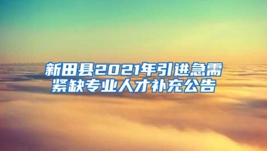 新田县2021年引进急需紧缺专业人才补充公告