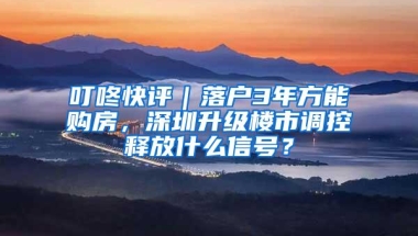 叮咚快评｜落户3年方能购房，深圳升级楼市调控释放什么信号？