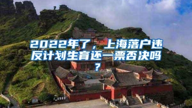 2022年了，上海落户违反计划生育还一票否决吗？