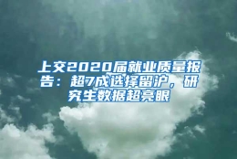 上交2020届就业质量报告：超7成选择留沪，研究生数据超亮眼