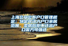 上海公安公布户口管理规定：划定可迁入户口亲属范围，卖房后拒不迁出户口警方可强迁