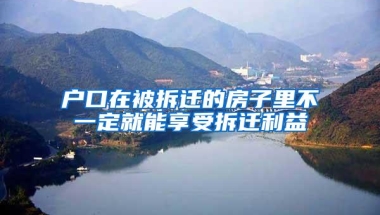 户口在被拆迁的房子里不一定就能享受拆迁利益