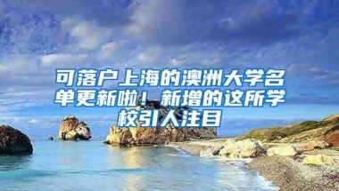 可落户上海的澳洲大学名单更新啦！新增的这所学校引人注目