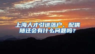 上海人才引进落户，配偶随迁会有什么问题吗？