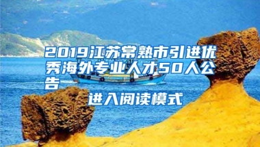 2019江苏常熟市引进优秀海外专业人才50人公告                进入阅读模式