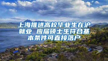 上海推进高校毕业生在沪就业 应届硕士生符合基本条件可直接落户