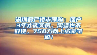 深圳最严楼市限购：落户3年才能买房，离婚也不好使，750万以上缴豪宅税！