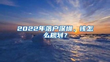 2022年落户深圳，该怎么规划？