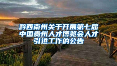 黔西南州关于开展第七届中国贵州人才博览会人才引进工作的公告