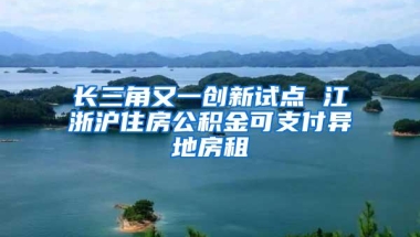 长三角又一创新试点 江浙沪住房公积金可支付异地房租