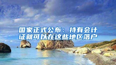 国家正式公布：持有会计证就可以在这些地区落户