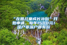 “在园儿童成长补贴”开始申请，每年1500元！深户非深户都有份