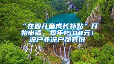 “在园儿童成长补贴”开始申请，每年1500元！深户非深户都有份