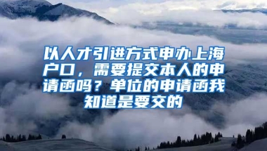 以人才引进方式申办上海户口，需要提交本人的申请函吗？单位的申请函我知道是要交的