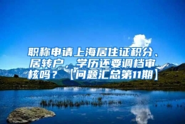 职称申请上海居住证积分、居转户，学历还要调档审核吗？【问题汇总第11期】