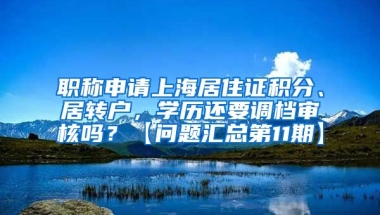 职称申请上海居住证积分、居转户，学历还要调档审核吗？【问题汇总第11期】