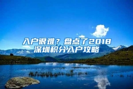 入户很难？盘点了2018深圳积分入户攻略