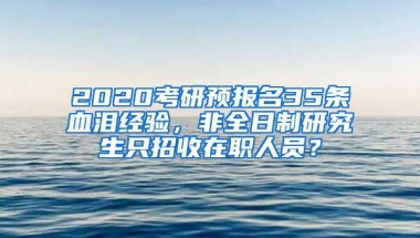 2020考研预报名35条血泪经验，非全日制研究生只招收在职人员？