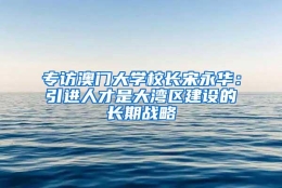 专访澳门大学校长宋永华：引进人才是大湾区建设的长期战略