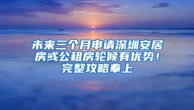 未来三个月申请深圳安居房或公租房轮候有优势！完整攻略奉上