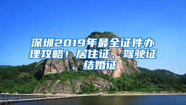 深圳2019年最全证件办理攻略！居住证、驾驶证、结婚证