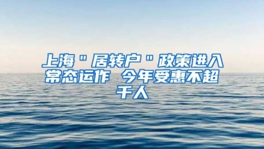 上海＂居转户＂政策进入常态运作 今年受惠不超千人