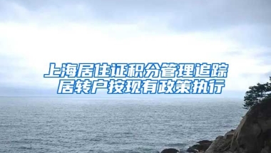 上海居住证积分管理追踪 居转户按现有政策执行