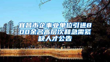 宜昌市企事业单位引进800余名高层次和急需紧缺人才公告