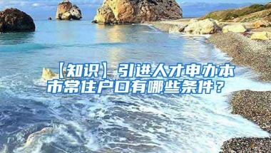 【知识】引进人才申办本市常住户口有哪些条件？