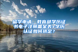 留学申请，教育部学历证书电子注册备案表+学历认证如何搞定？