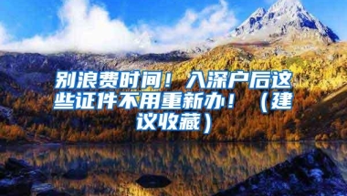 别浪费时间！入深户后这些证件不用重新办！（建议收藏）