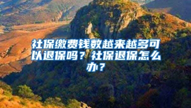 社保缴费钱数越来越多可以退保吗？社保退保怎么办？