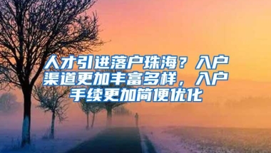 人才引进落户珠海？入户渠道更加丰富多样，入户手续更加简便优化