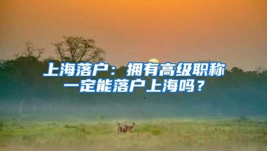 上海落户：拥有高级职称一定能落户上海吗？