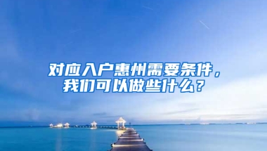 对应入户惠州需要条件，我们可以做些什么？