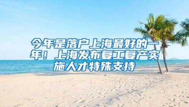 今年是落户上海最好的一年！上海发布复工复产实施人才特殊支持