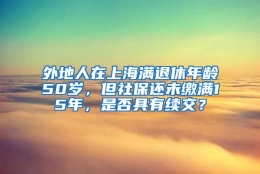 外地人在上海满退休年龄50岁，但社保还未缴满15年，是否具有续交？