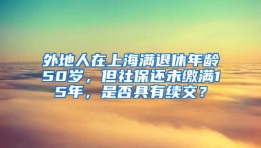 外地人在上海满退休年龄50岁，但社保还未缴满15年，是否具有续交？