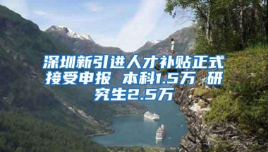 深圳新引进人才补贴正式接受申报 本科1.5万 研究生2.5万