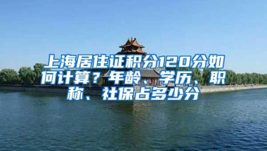 上海居住证积分120分如何计算？年龄、学历、职称、社保占多少分