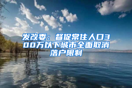 发改委：督促常住人口300万以下城市全面取消落户限制